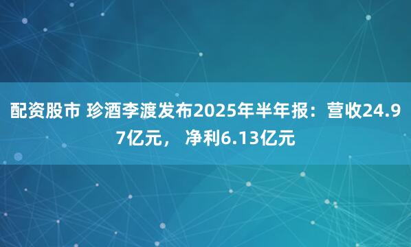 配资股市 珍酒李渡发布2025年半年报：营收24.97亿元， 净利6.13亿元