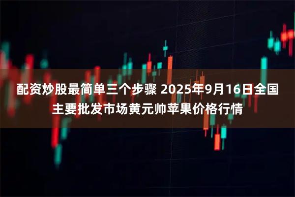 配资炒股最简单三个步骤 2025年9月16日全国主要批发市场黄元帅苹果价格行情
