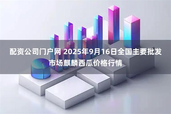 配资公司门户网 2025年9月16日全国主要批发市场麒麟西瓜价格行情