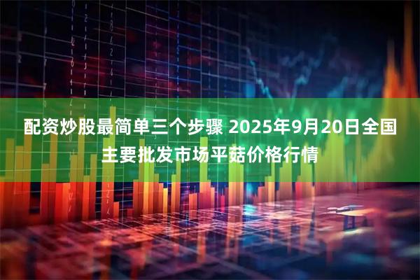 配资炒股最简单三个步骤 2025年9月20日全国主要批发市场平菇价格行情