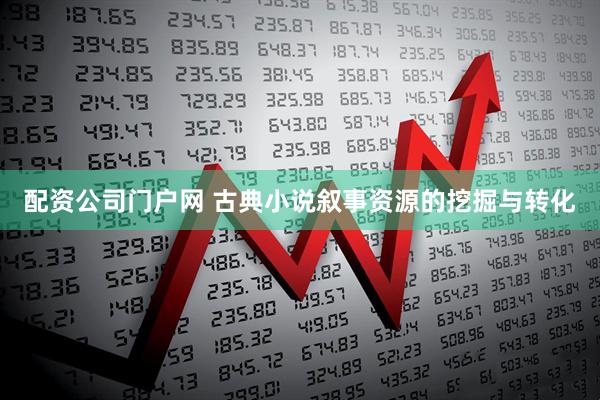 配资公司门户网 古典小说叙事资源的挖掘与转化