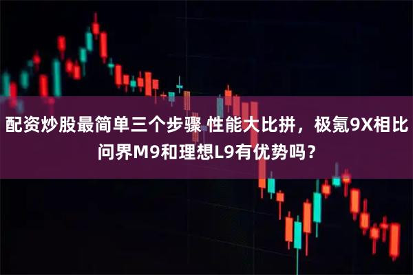 配资炒股最简单三个步骤 性能大比拼，极氪9X相比问界M9和理想L9有优势吗？