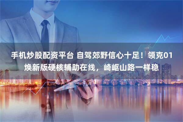 手机炒股配资平台 自驾郊野信心十足！领克01焕新版硬核辅助在线，崎岖山路一样稳