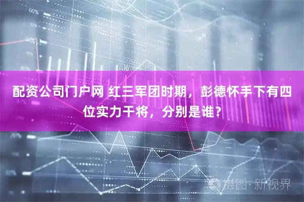 配资公司门户网 红三军团时期，彭德怀手下有四位实力干将，分别是谁？
