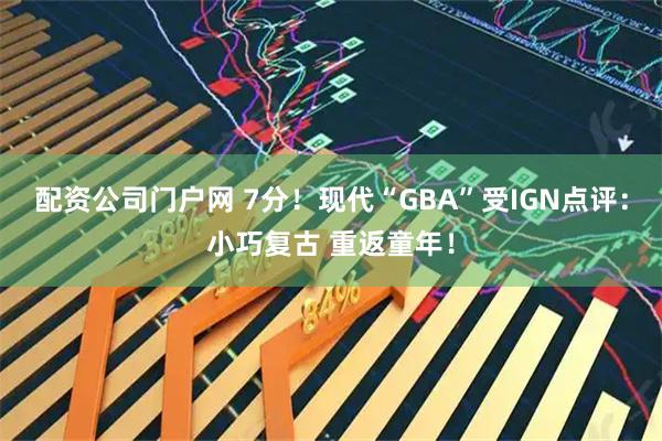 配资公司门户网 7分！现代“GBA”受IGN点评：小巧复古 重返童年！