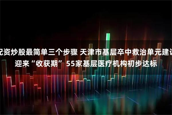 配资炒股最简单三个步骤 天津市基层卒中救治单元建设迎来“收获期” 55家基层医疗机构初步达标
