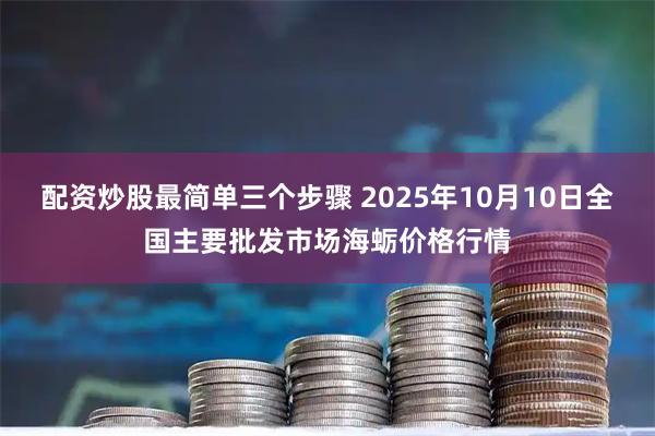 配资炒股最简单三个步骤 2025年10月10日全国主要批发市场海蛎价格行情