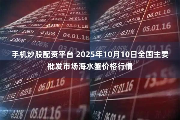 手机炒股配资平台 2025年10月10日全国主要批发市场海水蟹价格行情