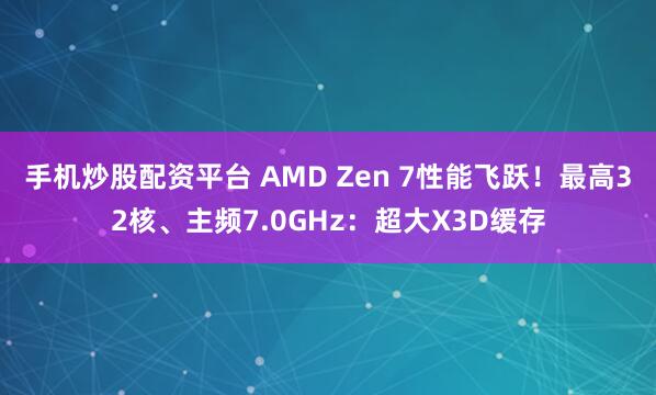 手机炒股配资平台 AMD Zen 7性能飞跃！最高32核、主频7.0GHz：超大X3D缓存