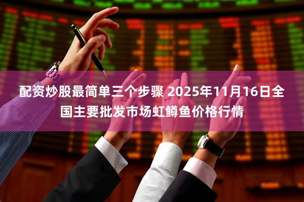 配资炒股最简单三个步骤 2025年11月16日全国主要批发市场虹鳟鱼价格行情