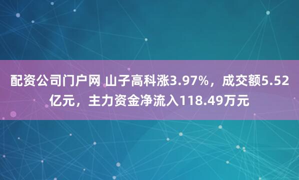 配资公司门户网 山子高科涨3.97%，成交额5.52亿元，主力资金净流入118.49万元