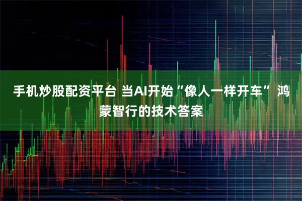 手机炒股配资平台 当AI开始“像人一样开车” 鸿蒙智行的技术答案