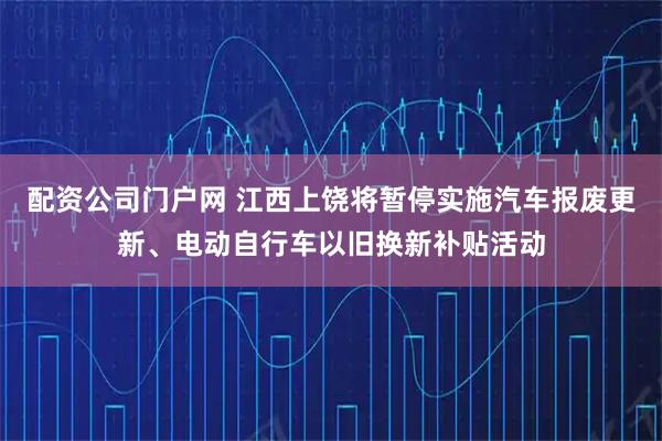 配资公司门户网 江西上饶将暂停实施汽车报废更新、电动自行车以旧换新补贴活动