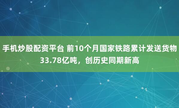 手机炒股配资平台 前10个月国家铁路累计发送货物33.78亿吨，创历史同期新高