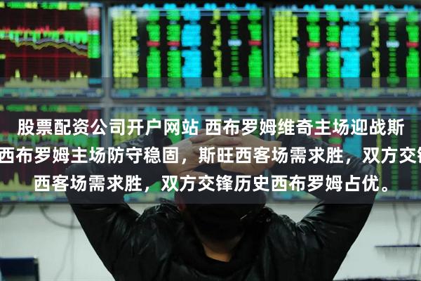 股票配资公司开户网站 西布罗姆维奇主场迎战斯旺西，保级关键战，西布罗姆主场防守稳固，斯旺西客场需求胜，双方交锋历史西布罗姆占优。