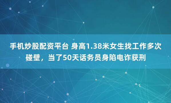 手机炒股配资平台 身高1.38米女生找工作多次碰壁，当了50天话务员身陷电诈获刑