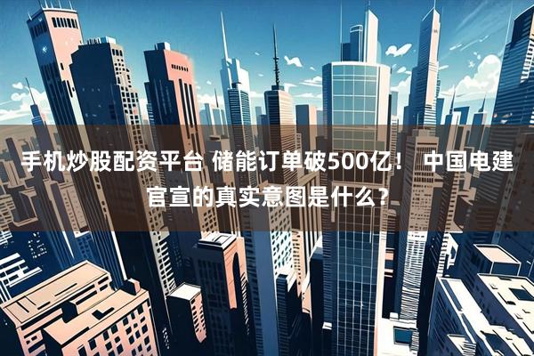 手机炒股配资平台 储能订单破500亿！ 中国电建官宣的真实意图是什么？