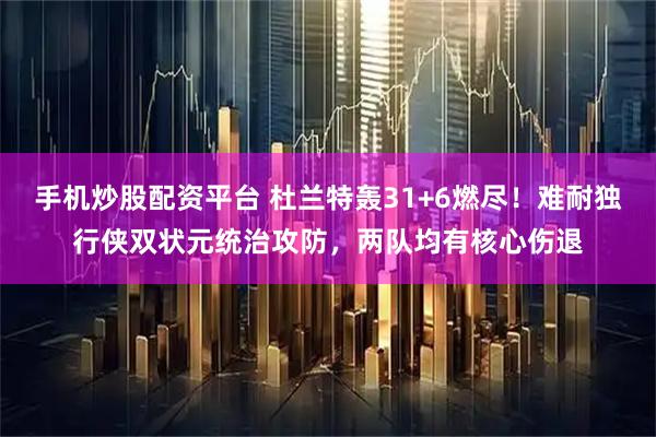 手机炒股配资平台 杜兰特轰31+6燃尽！难耐独行侠双状元统治攻防，两队均有核心伤退