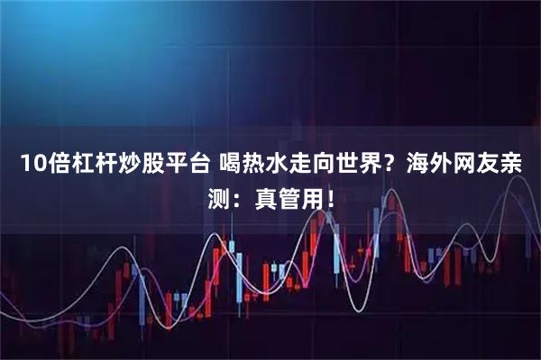 10倍杠杆炒股平台 喝热水走向世界？海外网友亲测：真管用！