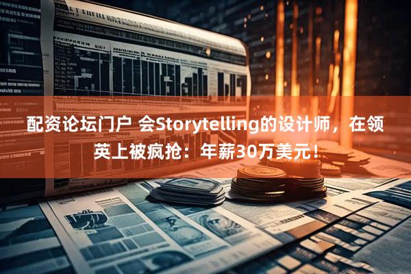 配资论坛门户 会Storytelling的设计师，在领英上被疯抢：年薪30万美元！
