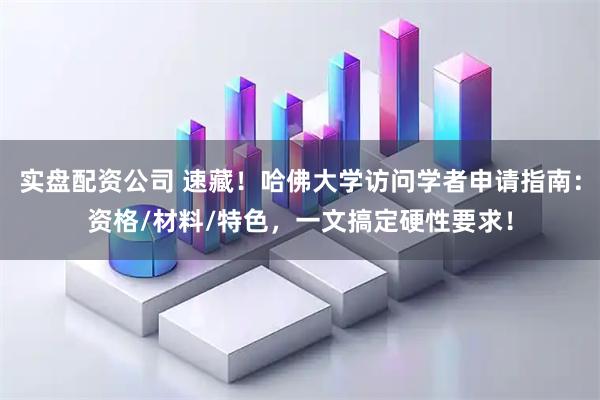 实盘配资公司 速藏！哈佛大学访问学者申请指南：资格/材料/特色，一文搞定硬性要求！