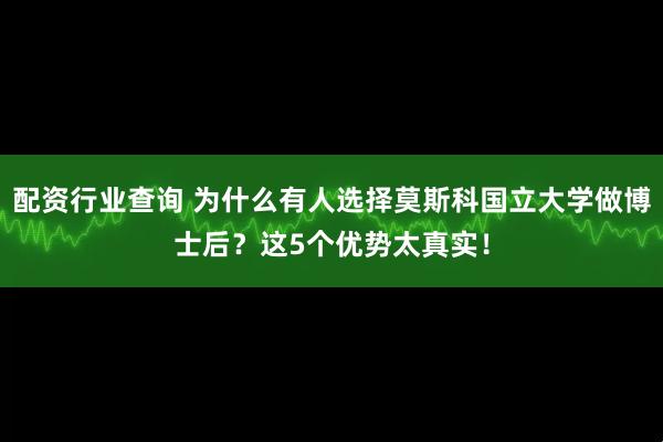 配资行业查询 为什么有人选择莫斯科国立大学做博士后？这5个优势太真实！