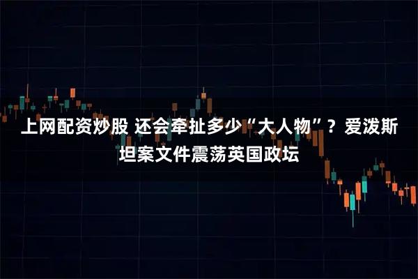 上网配资炒股 还会牵扯多少“大人物”？爱泼斯坦案文件震荡英国政坛