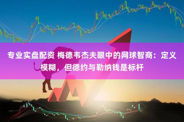 专业实盘配资 梅德韦杰夫眼中的网球智商：定义模糊，但德约与勒纳钱是标杆