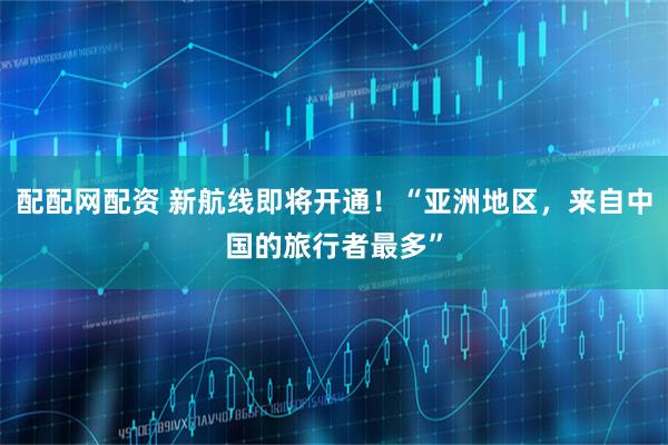 配配网配资 新航线即将开通！“亚洲地区，来自中国的旅行者最多”