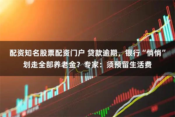 配资知名股票配资门户 贷款逾期，银行“悄悄”划走全部养老金？专家：须预留生活费