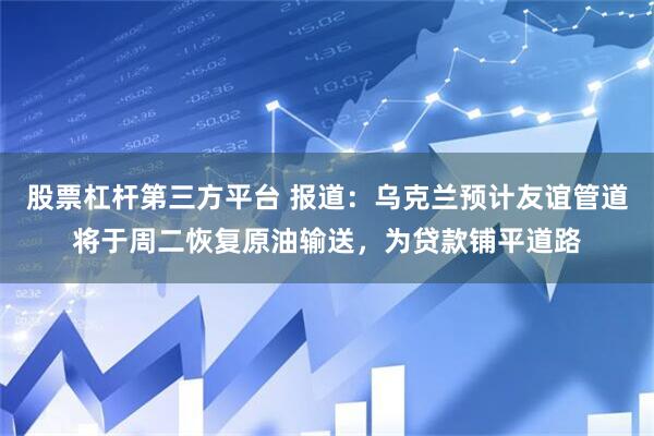 股票杠杆第三方平台 报道：乌克兰预计友谊管道将于周二恢复原油输送，为贷款铺平道路