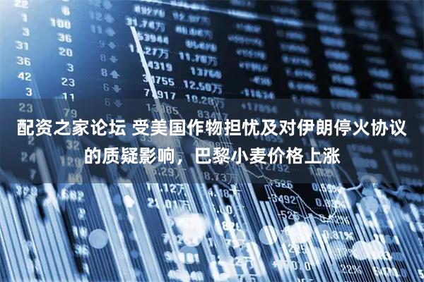 配资之家论坛 受美国作物担忧及对伊朗停火协议的质疑影响，巴黎小麦价格上涨