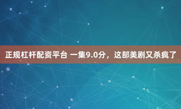 正规杠杆配资平台 一集9.0分，这部美剧又杀疯了