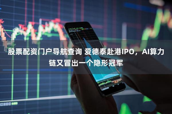 股票配资门户导航查询 爱德泰赴港IPO，AI算力链又冒出一个隐形冠军