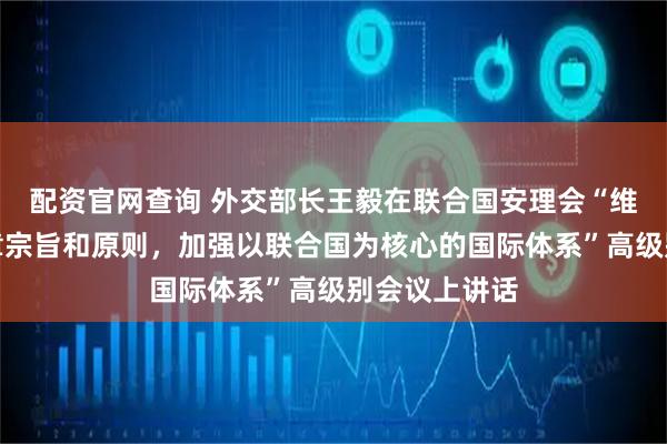 配资官网查询 外交部长王毅在联合国安理会“维护联合国宪章宗旨和原则，加强以联合国为核心的国际体系”高级别会议上讲话