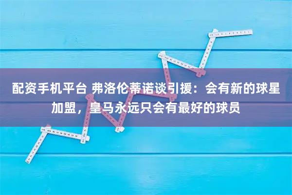 配资手机平台 弗洛伦蒂诺谈引援：会有新的球星加盟，皇马永远只会有最好的球员