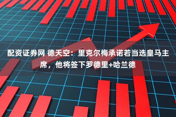 配资证券网 德天空：里克尔梅承诺若当选皇马主席，他将签下罗德里+哈兰德
