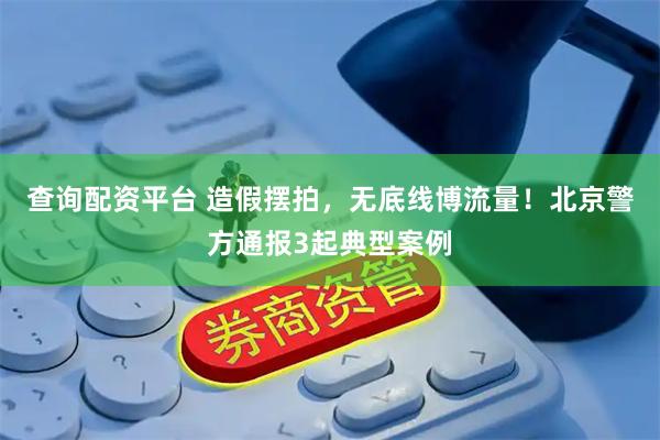 查询配资平台 造假摆拍，无底线博流量！北京警方通报3起典型案例