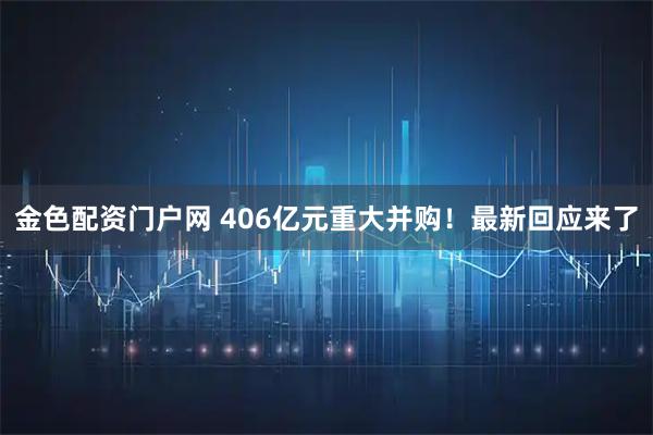 金色配资门户网 406亿元重大并购！最新回应来了
