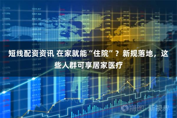 短线配资资讯 在家就能“住院”？新规落地，这些人群可享居家医疗